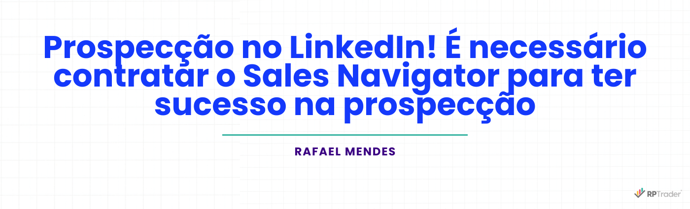 Prospecção no LinkedIn! É necessário contratar o Sales Navigator para ter sucesso na prospecção