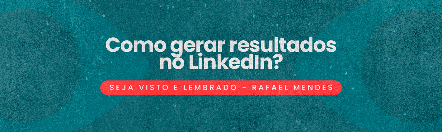Seja Visto e Lembrado – Como gerar resultados no LinkedIn