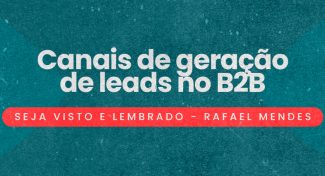 Seja Visto e Lembrado – Canais de geração de leads no B2B