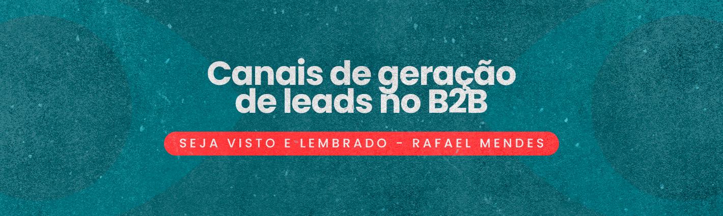 Seja Visto e Lembrado – Canais de geração de leads no B2B