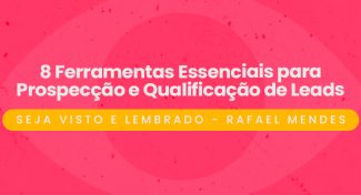 Seja Visto e Lembrado – 8 Ferramentas Essenciais para Prospecção e Qualificação de Leads