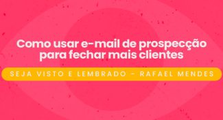Seja Visto e Lembrado – Como usar e-mail de prospecção para fechar mais clientes
