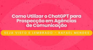 Seja Visto e Lembrado – Como Utilizar o ChatGPT para Prospecção em Agências de Comunicação