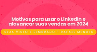 Seja Visto e Lembrado – Motivos para usar o LinkedIn e alavancar suas vendas em 2024