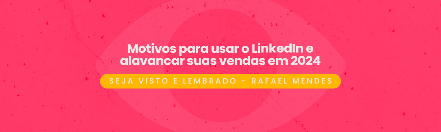 Seja Visto e Lembrado – Motivos para usar o LinkedIn e alavancar suas vendas em 2024