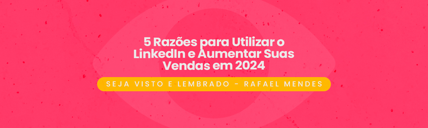 Seja Visto e Lembrado – 5 Razões para Utilizar o LinkedIn e Aumentar Suas Vendas em 2024