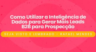 Seja Visto e Lembrado – Como Utilizar a Inteligência de Dados para Gerar Mais Leads B2B para Prospecção