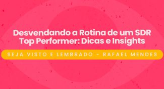 Seja Visto e Lembrado – Desvendando a Rotina de um SDR Top Performer: Dicas e Insights