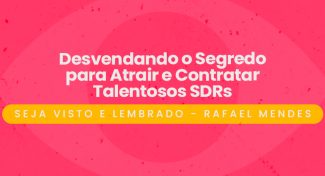 Seja Visto e Lembrado – Desvendando o Segredo para Atrair e Contratar Talentosos SDRs