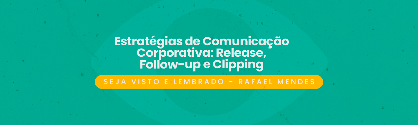 Seja Visto e Lembrado – Estratégias de Comunicação Corporativa: Release, Follow-up e Clipping