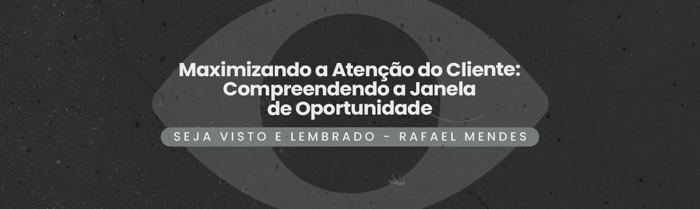 Seja Visto e Lembrado – Maximizando a Atenção do Cliente: Compreendendo a Janela de Oportunidade